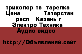 триколор тв  тарелка › Цена ­ 4 500 - Татарстан респ., Казань г. Электро-Техника » Аудио-видео   